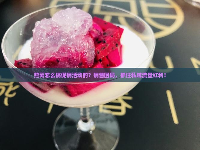 燕窝怎么搞促销活动的？销售困局，抓住私域流量红利！