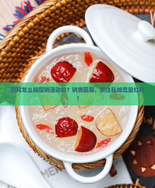 燕窝怎么搞促销活动的？销售困局，抓住私域流量红利！