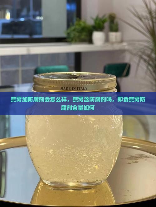 燕窝加防腐剂会怎么样，燕窝含防腐剂吗，即食燕窝防腐剂含量如何