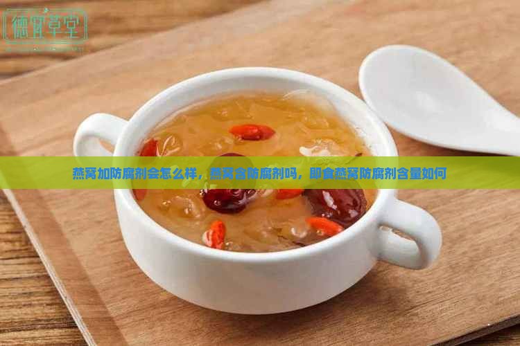 燕窝加防腐剂会怎么样，燕窝含防腐剂吗，即食燕窝防腐剂含量如何
