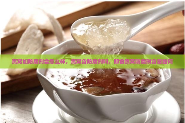 燕窝加防腐剂会怎么样，燕窝含防腐剂吗，即食燕窝防腐剂含量如何