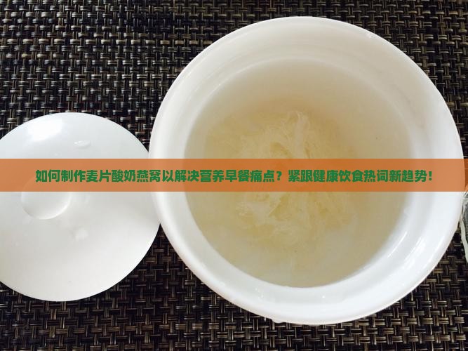 如何制作麦片酸奶燕窝以解决营养早餐痛点？紧跟健康饮食热词新趋势！
