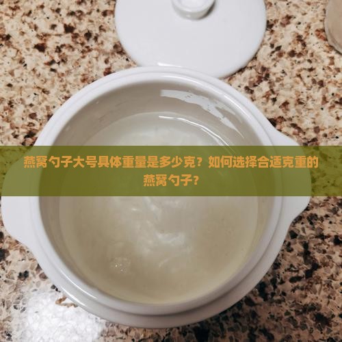 燕窝勺子大号具体重量是多少克？如何选择合适克重的燕窝勺子？