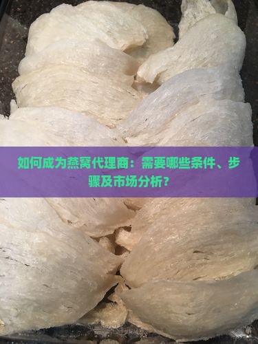 如何成为燕窝代理商：需要哪些条件、步骤及市场分析？