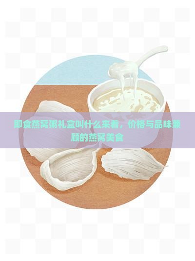 即食燕窝粥礼盒叫什么来着，价格与品味兼顾的燕窝美食