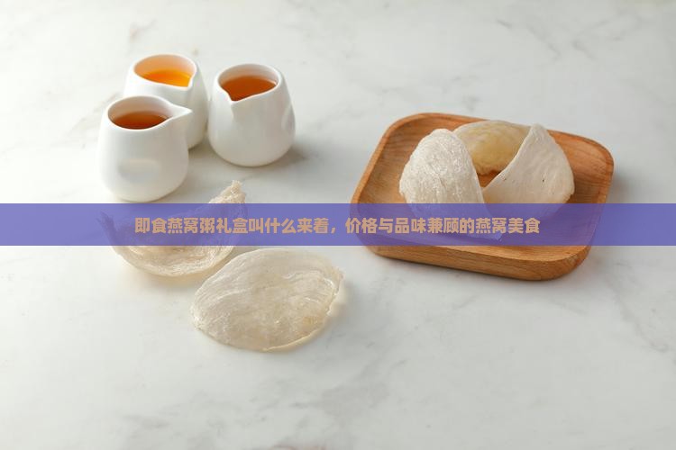 即食燕窝粥礼盒叫什么来着，价格与品味兼顾的燕窝美食