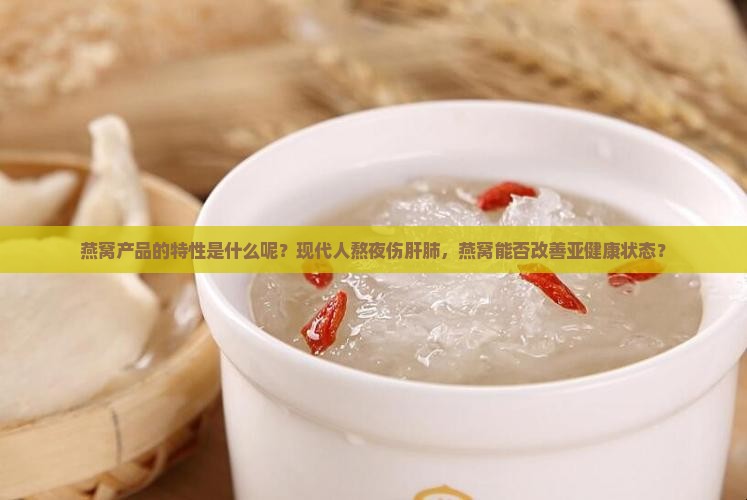燕窝产品的特性是什么呢？现代人熬夜伤肝肺，燕窝能否改善亚健康状态？
