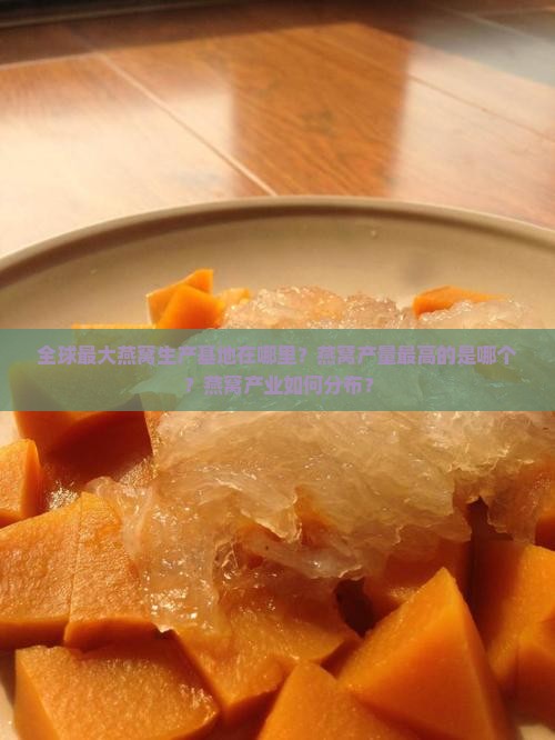 全球最大燕窝生产基地在哪里？燕窝产量最高的是哪个？燕窝产业如何分布？