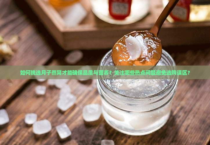 如何挑选月子燕窝才能确保品质与营养？关注哪些热点问题避免选购误区？