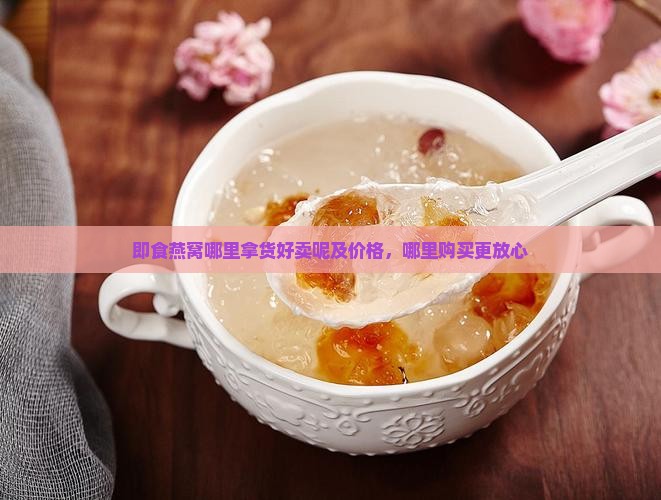 即食燕窝哪里拿货好卖呢及价格，哪里购买更放心