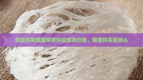 即食燕窝哪里拿货好卖呢及价格，哪里购买更放心