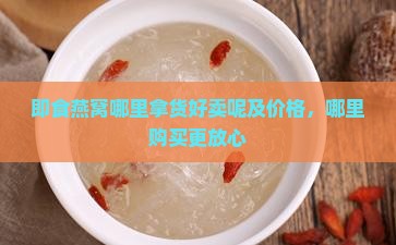 即食燕窝哪里拿货好卖呢及价格，哪里购买更放心
