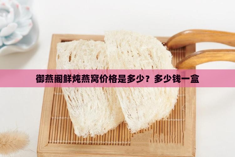 御燕阁鲜炖燕窝价格是多少？多少钱一盒