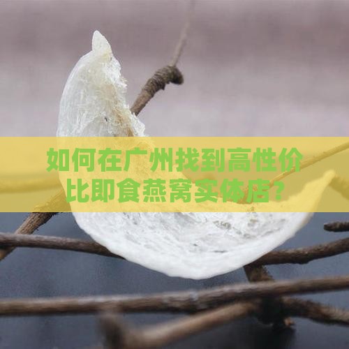 如何在广州找到高性价比即食燕窝实体店？