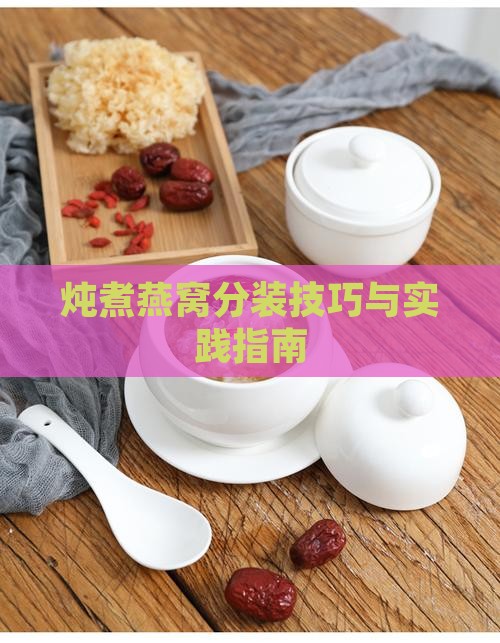 炖煮燕窝分装技巧与实践指南