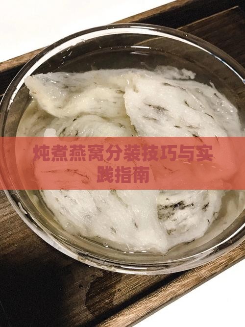 炖煮燕窝分装技巧与实践指南