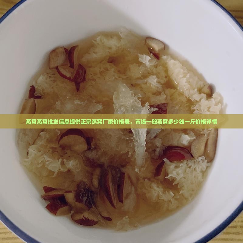 燕窝燕窝批发信息提供正宗燕窝厂家价格表，市场一般燕窝多少钱一斤价格详情