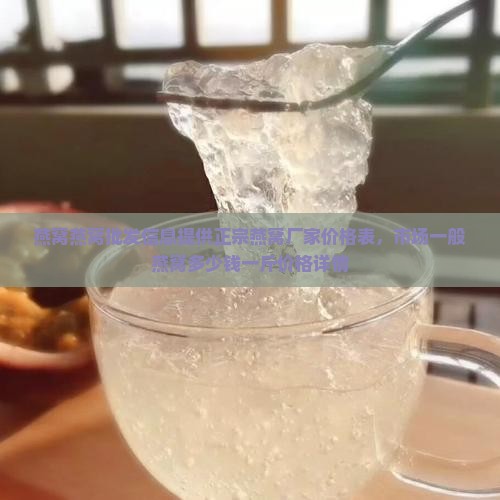 燕窝燕窝批发信息提供正宗燕窝厂家价格表，市场一般燕窝多少钱一斤价格详情
