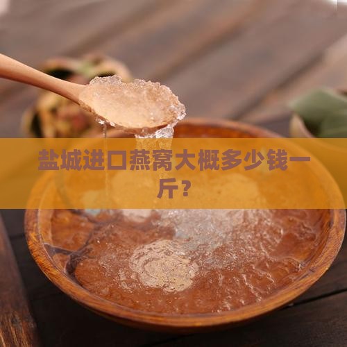 盐城进口燕窝大概多少钱一斤？