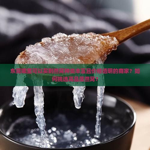 东莞哪里可以买到燕窝种类丰富且价格透明的商家？如何挑选高品质燕窝？