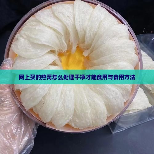 网上买的燕窝怎么处理干净才能食用与食用方法