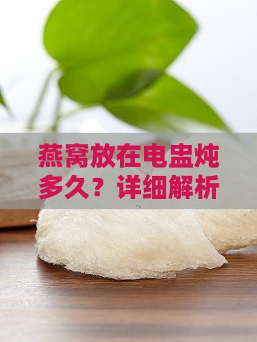 燕窝放在电盅炖多久？详细解析燕窝炖煮时间