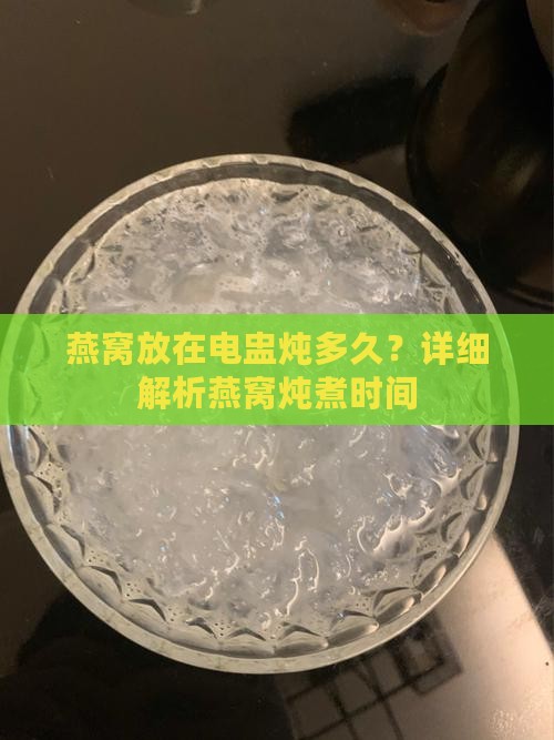 燕窝放在电盅炖多久？详细解析燕窝炖煮时间