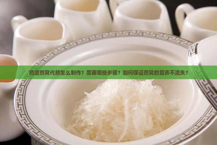 药店燕窝代熬怎么制作？需要哪些步骤？如何保证燕窝的营养不流失？