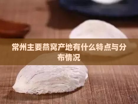常州主要燕窝产地有什么特点与分布情况