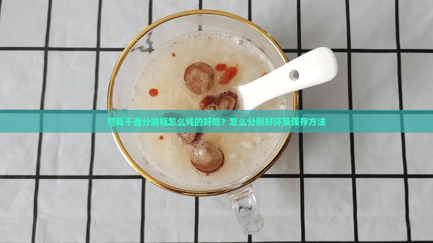 燕窝干盏分装瓶怎么炖的好吃？怎么分别好坏及保存方法
