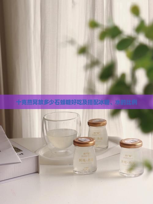 十克燕窝放多少石蜂糖好吃及搭配冰糖、水的比例