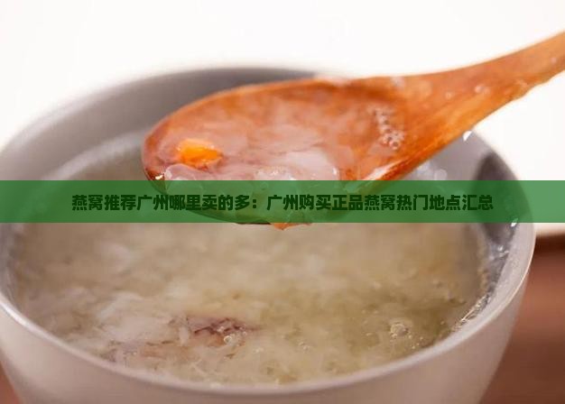 燕窝推荐广州哪里卖的多：广州购买正品燕窝热门地点汇总
