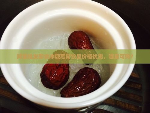 阿里批发即食冰糖燕窝饮品价格优惠，哪里可购？