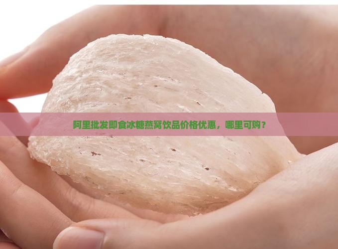 阿里批发即食冰糖燕窝饮品价格优惠，哪里可购？