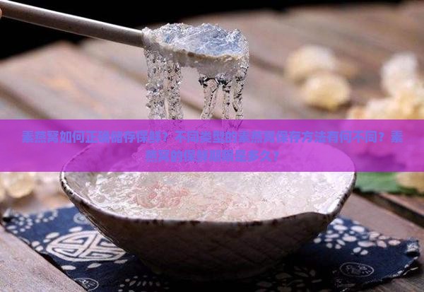 素燕窝如何正确储存保鲜？不同类型的素燕窝保存方法有何不同？素燕窝的保鲜期限是多久？