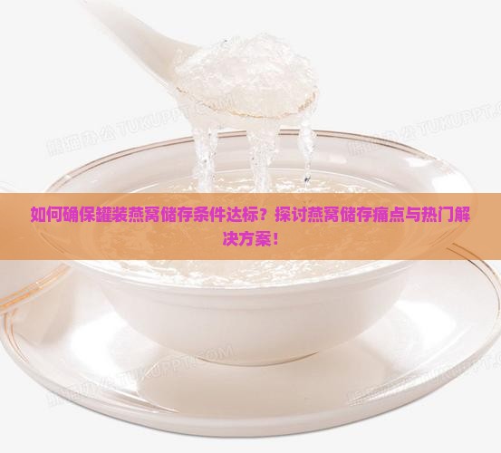 如何确保罐装燕窝储存条件达标？探讨燕窝储存痛点与热门解决方案！