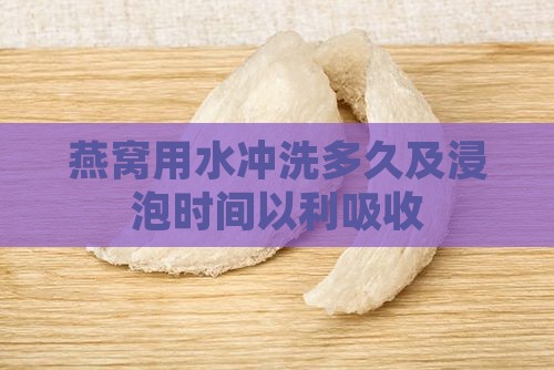 燕窝用水冲洗多久及浸泡时间以利吸收