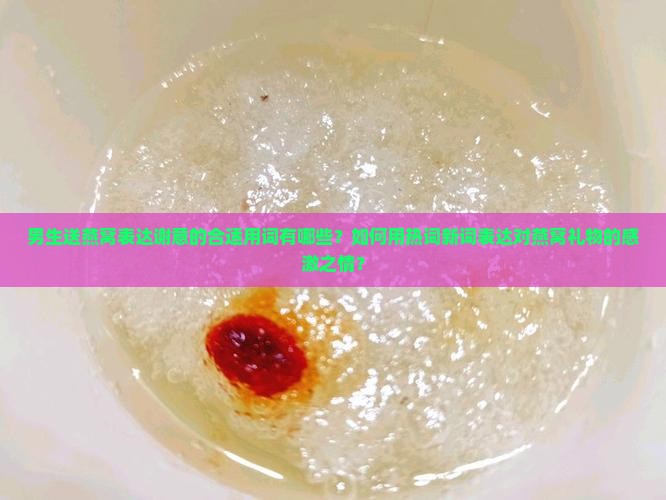 男生送燕窝表达谢意的合适用词有哪些？如何用热词新词表达对燕窝礼物的感激之情？