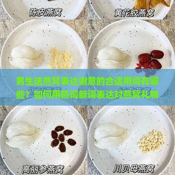 男生送燕窝表达谢意的合适用词有哪些？如何用热词新词表达对燕窝礼物的感激之情？