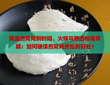 炖盅燕窝炖制时间、火候与熟透标准详解：如何确保燕窝炖煮恰到好处？