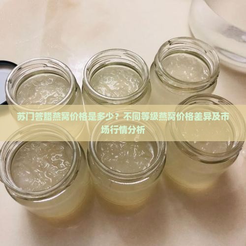 苏门答腊燕窝价格是多少？不同等级燕窝价格差异及市场行情分析
