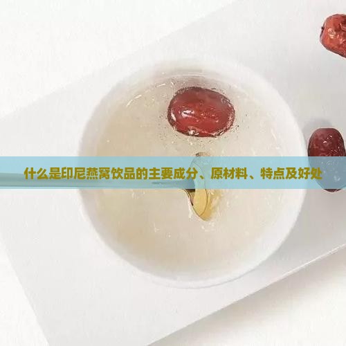什么是印尼燕窝饮品的主要成分、原材料、特点及好处