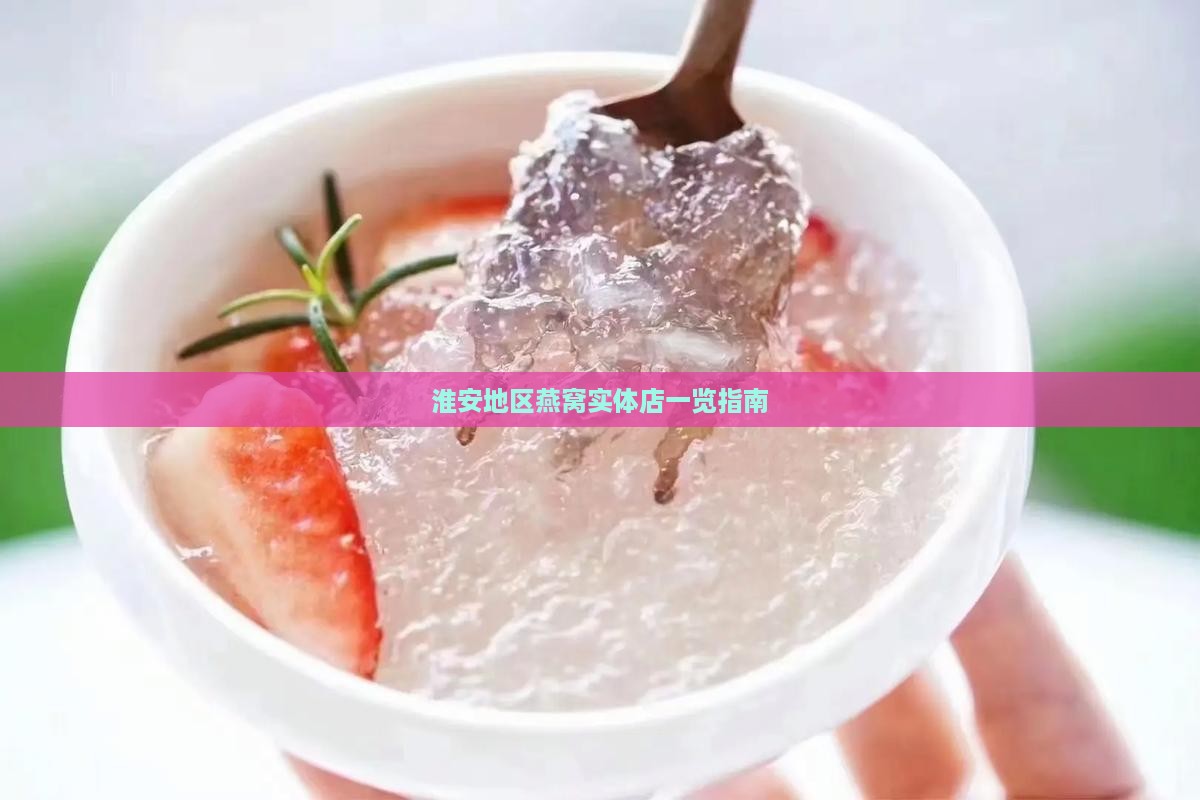 淮安地区燕窝实体店一览指南