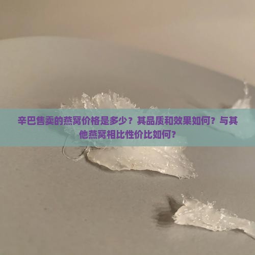辛巴售卖的燕窝价格是多少？其品质和效果如何？与其他燕窝相比性价比如何？