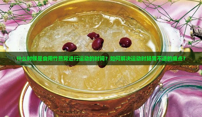 什么时候是食用竹燕窝进行运动的时间？如何解决运动时肠胃不适的痛点？
