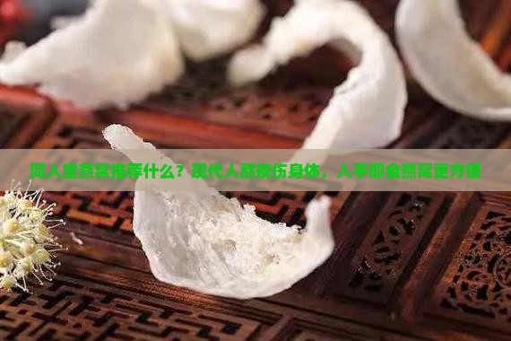 同人堂燕窝推荐什么？现代人熬夜伤身体，入手即食燕窝更方便