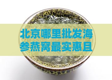 北京哪里批发海参燕窝最实惠且市场最多选择
