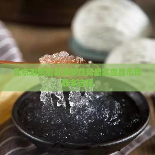 北京哪里批发海参燕窝最实惠且市场最多选择