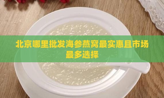 北京哪里批发海参燕窝最实惠且市场最多选择