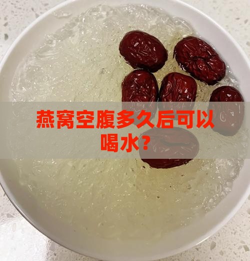 燕窝空腹多久后可以喝水？